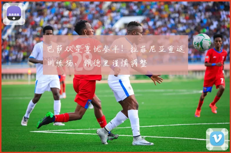 巴萨双星喜忧参半！拉菲尼亚重返训练场，佩德里谨慎调整