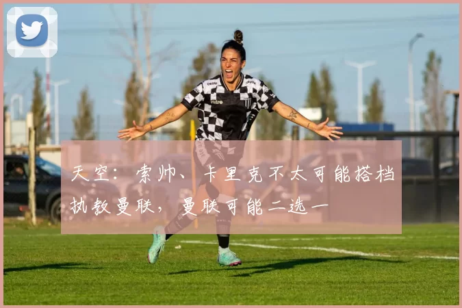 天空：索帅、卡里克不太可能搭档执教曼联，曼联可能二选一