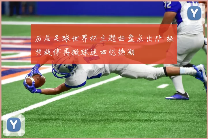 历届足球世界杯主题曲盘点出炉 经典旋律再掀球迷回忆热潮