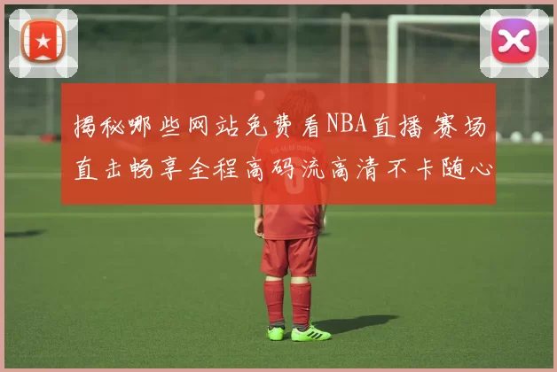 揭秘哪些网站免费看NBA直播 赛场直击畅享全程高码流高清不卡随心切换极速