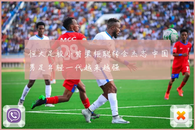 恒大足校小将梁钜聪转会杰志 中国男足年轻一代越来越强