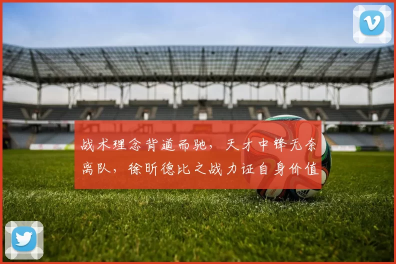 战术理念背道而驰，天才中锋无奈离队，徐昕德比之战力证自身价值