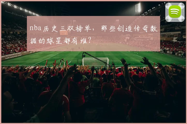 nba历史三双榜单，那些创造传奇数据的球星都有谁？