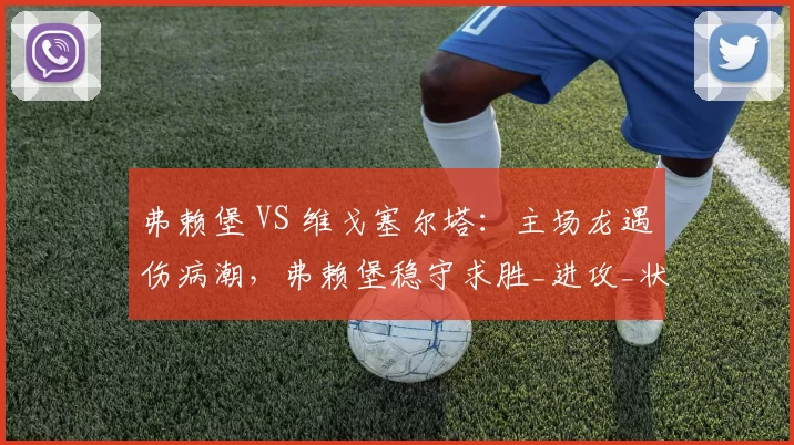 弗赖堡 VS 维戈塞尔塔：主场龙遇伤病潮，弗赖堡稳守求胜_进攻_状态_欧罗巴联赛