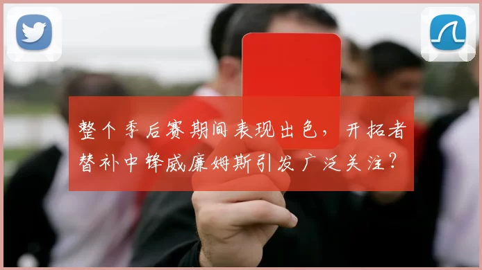整个季后赛期间表现出色，开拓者替补中锋威廉姆斯引发广泛关注？_篮板_1_NBA