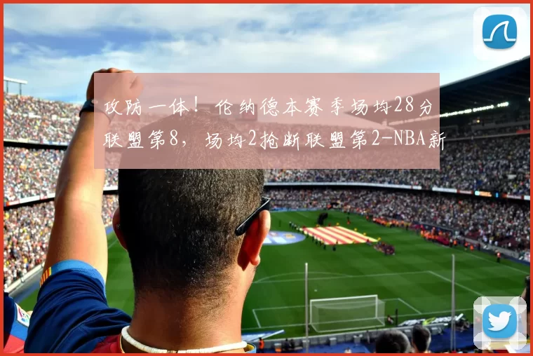 攻防一体！伦纳德本赛季场均28分联盟第8，场均2抢断联盟第2-NBA新闻