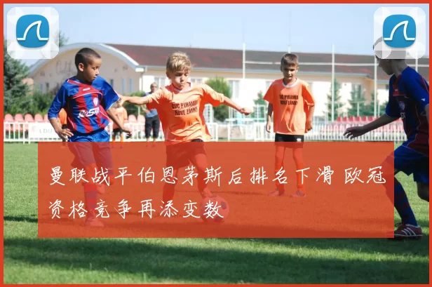 曼联战平伯恩茅斯后排名下滑 欧冠资格竞争再添变数