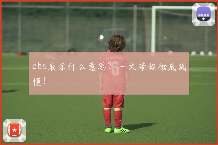 cba表示什么意思？一文带你彻底搞懂！