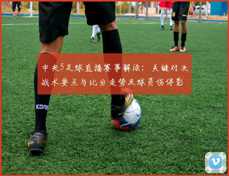 中央5足球直播赛事解读：关键对决战术要点与比分走势及球员伤停影响