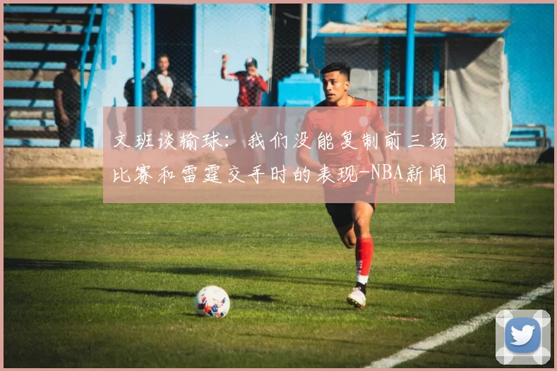 文班谈输球:我们没能复制前三场比赛和雷霆交手时的表现-NBA新闻