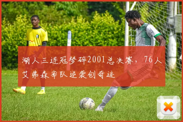 湖人三连冠梦碎2001总决赛,76人艾弗森率队逆袭创奇迹