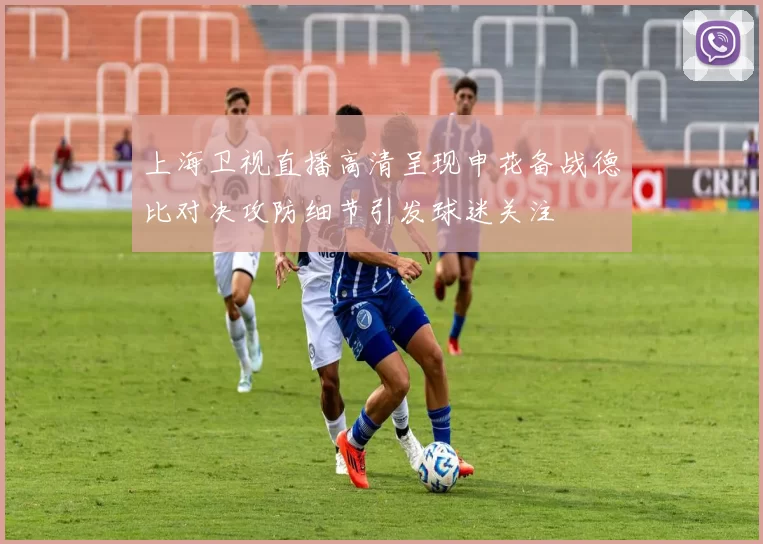 上海卫视直播高清呈现申花备战德比对决攻防细节引发球迷关注