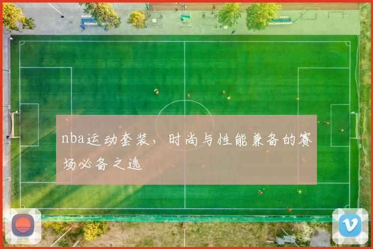 nba运动套装,时尚与性能兼备的赛场必备之选