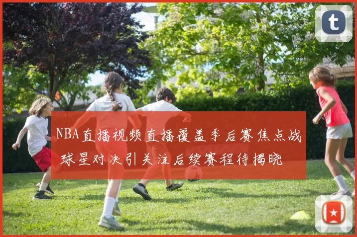 NBA直播视频直播覆盖季后赛焦点战 球星对决引关注后续赛程待揭晓