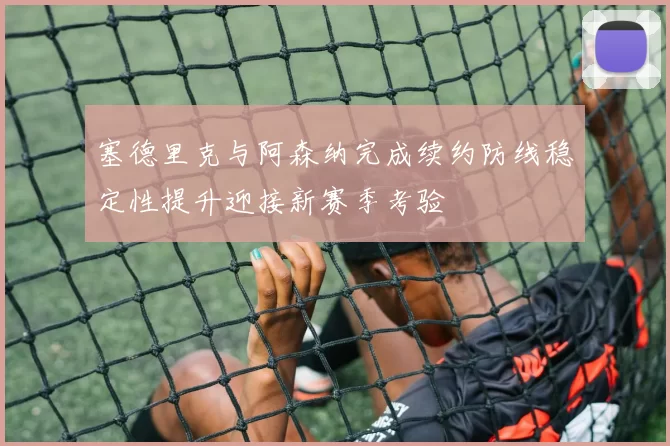 塞德里克与阿森纳完成续约防线稳定性提升迎接新赛季考验