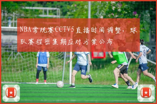 NBA常规赛CCTV5直播时间调整,球队赛程密集期应对方案公布