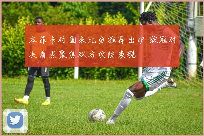 本菲卡对国米比分推荐出炉 欧冠对决看点聚焦双方攻防表现