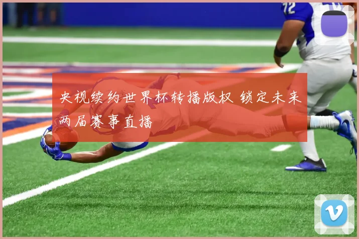 央视续约世界杯转播版权 锁定未来两届赛事直播