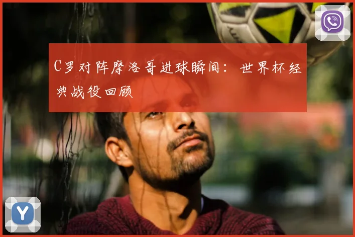 C罗对阵摩洛哥进球瞬间：世界杯经典战役回顾