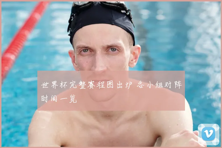 世界杯完整赛程图出炉 各小组对阵时间一览