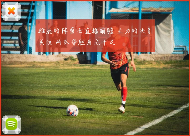 雄鹿对阵勇士直播前瞻 主力对决引关注 两队争胜看点十足