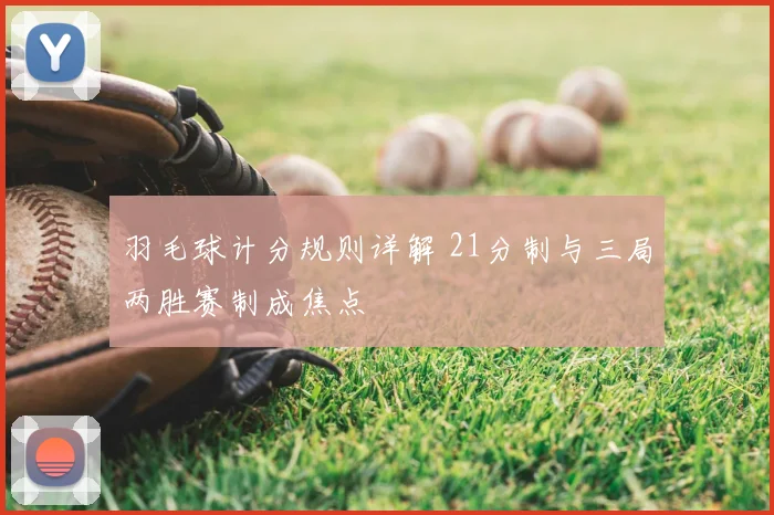 羽毛球计分规则详解 21分制与三局两胜赛制成焦点
