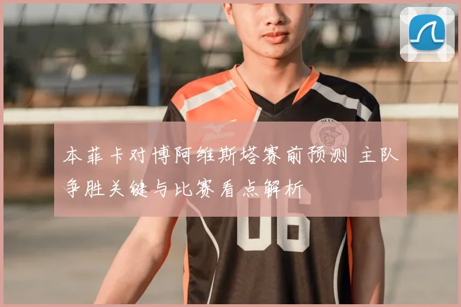 本菲卡对博阿维斯塔赛前预测 主队争胜关键与比赛看点解析