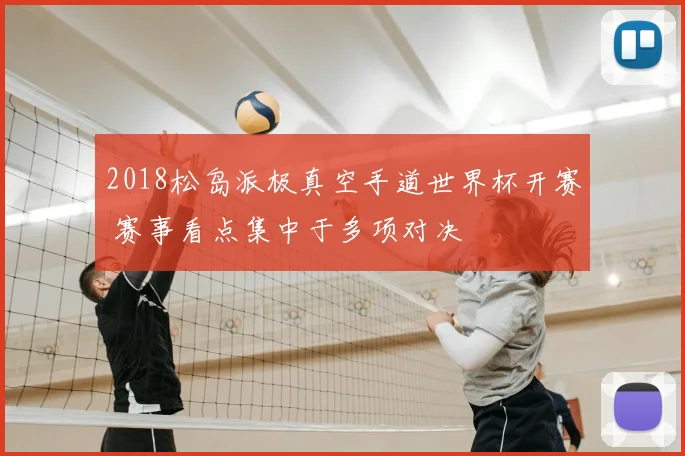 2018松岛派极真空手道世界杯开赛 赛事看点集中于多项对决