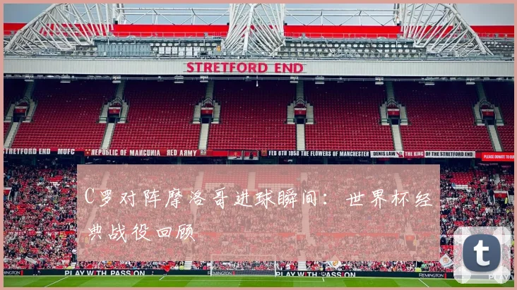 C罗对阵摩洛哥进球瞬间:世界杯经典战役回顾
