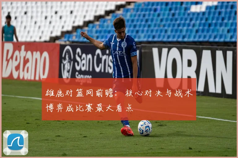 雄鹿对篮网前瞻：核心对决与战术博弈成比赛最大看点