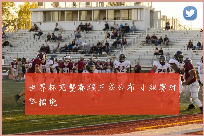 世界杯完整赛程正式公布 小组赛对阵揭晓