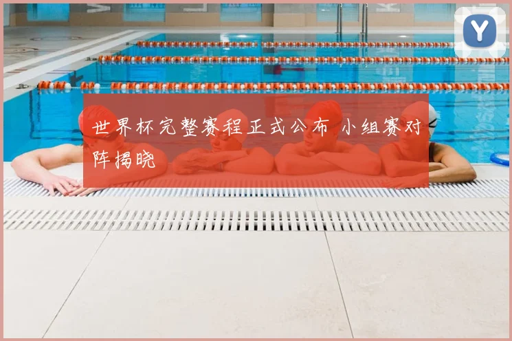 世界杯完整赛程正式公布 小组赛对阵揭晓