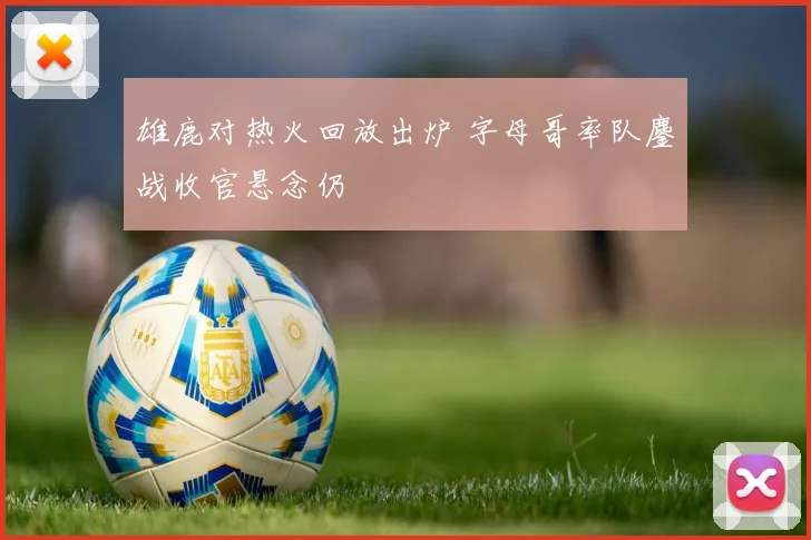 雄鹿对热火回放出炉 字母哥率队鏖战收官悬念仍