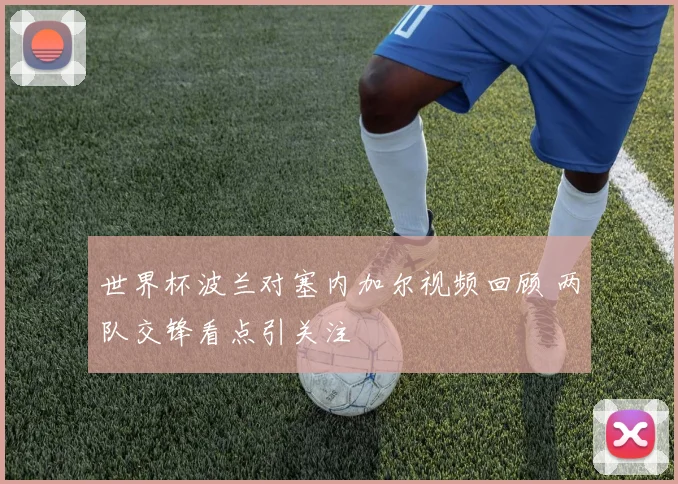 世界杯波兰对塞内加尔视频回顾 两队交锋看点引关注