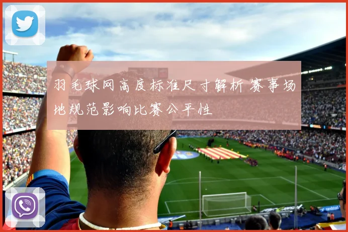 羽毛球网高度标准尺寸解析 赛事场地规范影响比赛公平性
