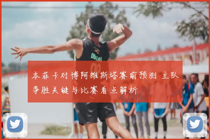 本菲卡对博阿维斯塔赛前预测 主队争胜关键与比赛看点解析