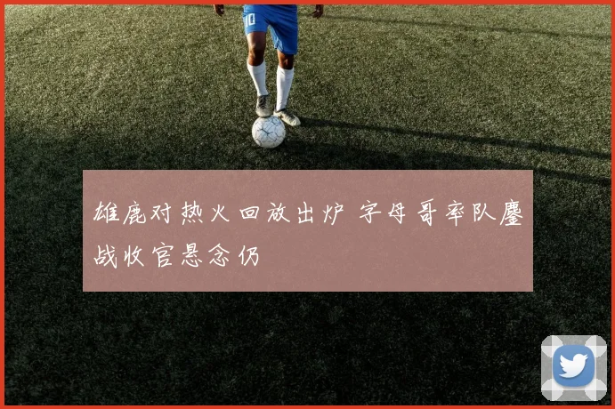 雄鹿对热火回放出炉 字母哥率队鏖战收官悬念仍