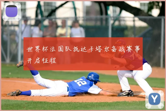 世界杯法国队抵达卡塔尔备战赛事开启征程